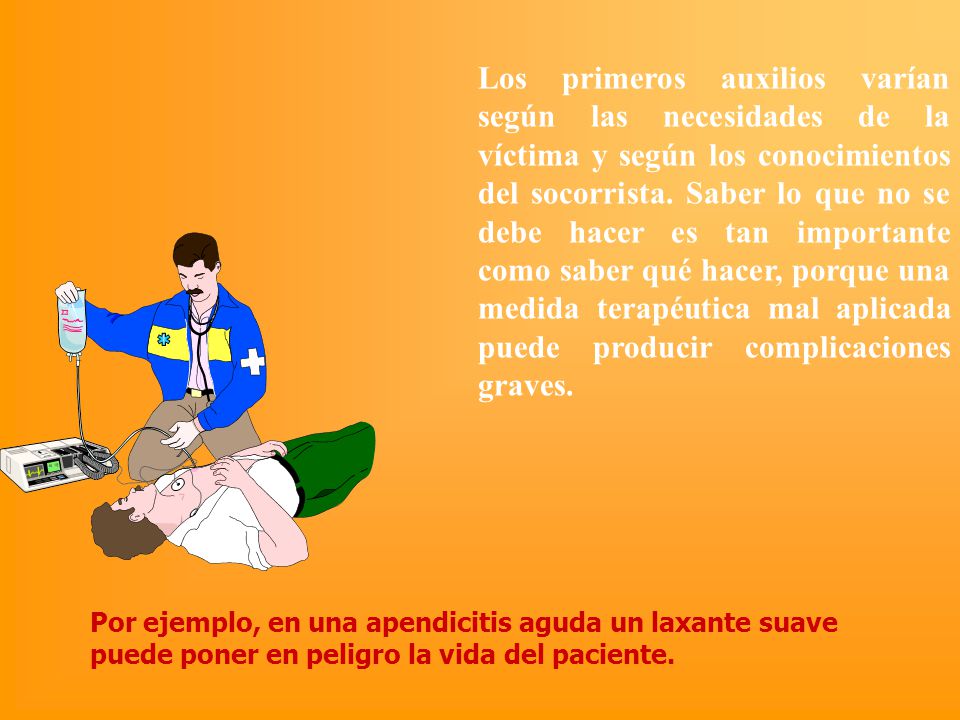 Los primeros auxilios varían según las necesidades de la víctima y según los conocimientos del socorrista. Saber lo que no se debe hacer es tan importante como saber qué hacer, porque una medida terapéutica mal aplicada puede producir complicaciones graves.