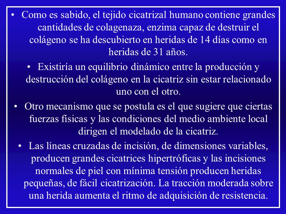 Como es sabido, el tejido cicatrizal humano contiene grandes cantidades de colagenaza, enzima capaz de destruir el colágeno se ha descubierto en heridas de 14 días como en heridas de 31 años.