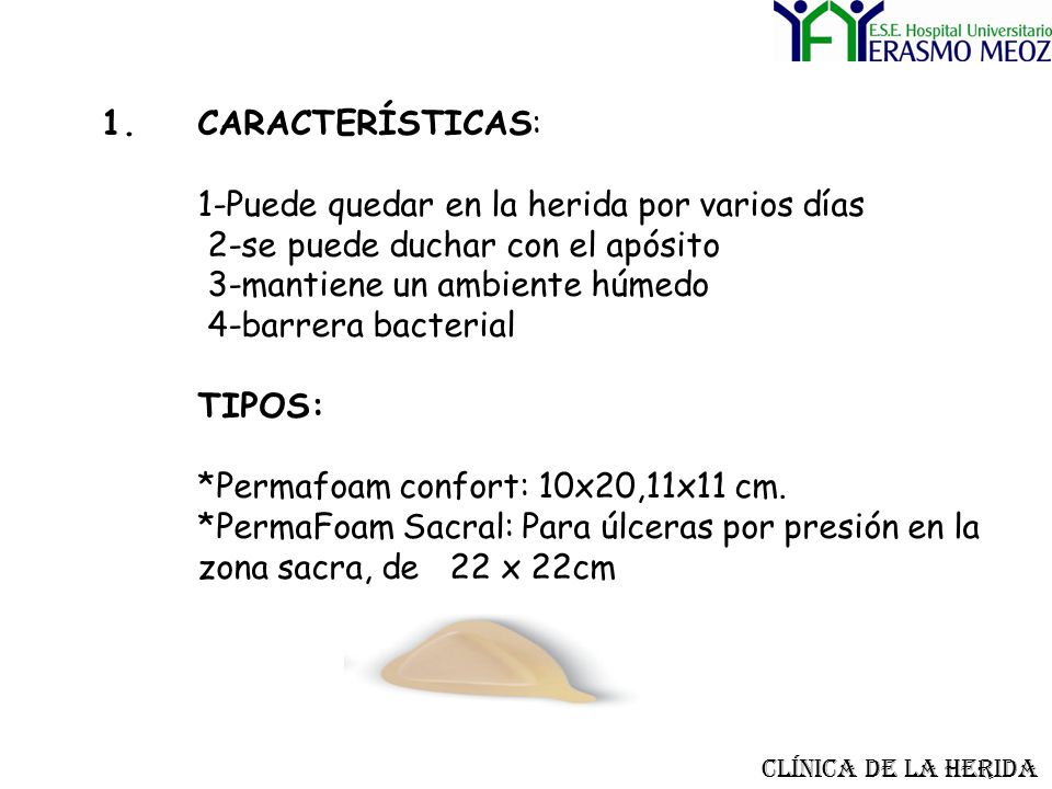 CARACTERÍSTICAS: 1-Puede quedar en la herida por varios días 2-se puede duchar con el apósito 3-mantiene un ambiente húmedo 4-barrera bacterial TIPOS: *Permafoam confort: 10x20,11x11 cm. *PermaFoam Sacral: Para úlceras por presión en la zona sacra, de 22 x 22cm