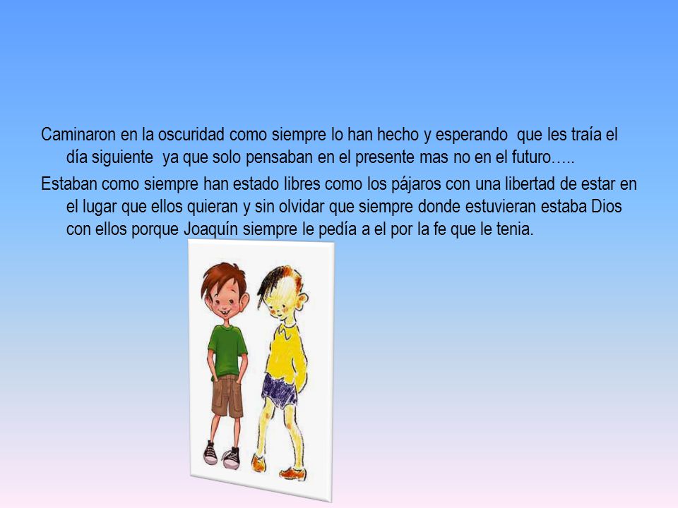 Caminaron en la oscuridad como siempre lo han hecho y esperando que les traía el día siguiente ya que solo pensaban en el presente mas no en el futuro…..