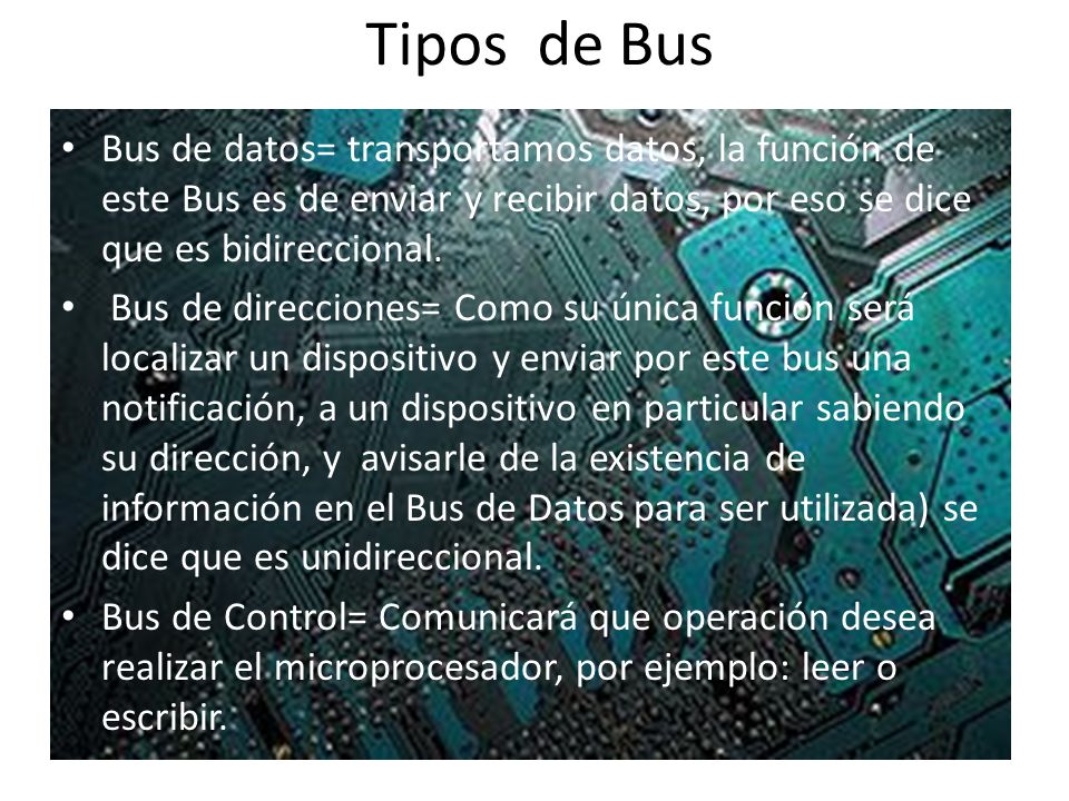 Tipos de Bus Bus de datos= transportamos datos, la función de este Bus es de enviar y recibir datos, por eso se dice que es bidireccional.