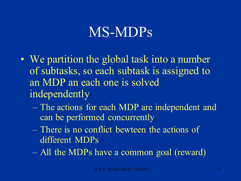 MS-MDPs We partition the global task into a number of subtasks, so each subtask is assigned to an MDP an each one is solved independently.
