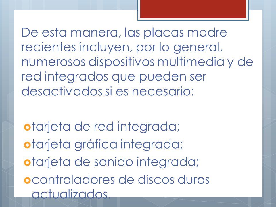 De esta manera, las placas madre recientes incluyen, por lo general, numerosos dispositivos multimedia y de red integrados que pueden ser desactivados si es necesario: