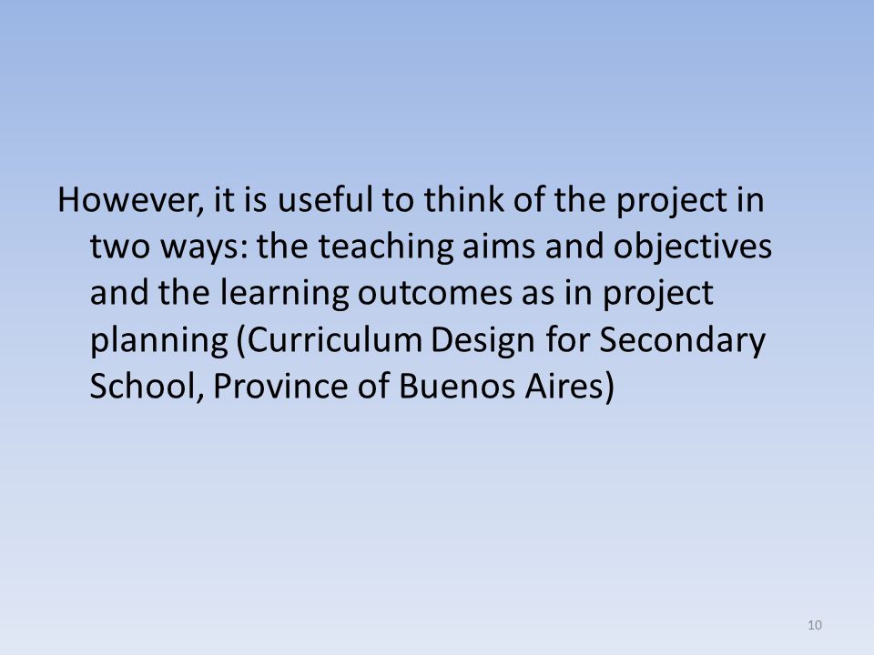 However, it is useful to think of the project in two ways: the teaching aims and objectives and the learning outcomes as in project planning (Curriculum Design for Secondary School, Province of Buenos Aires)