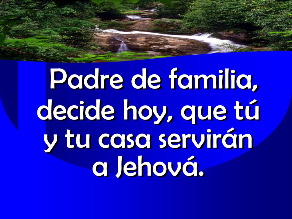 Padre de familia, decide hoy, que tú y tu casa servirán a Jehová.