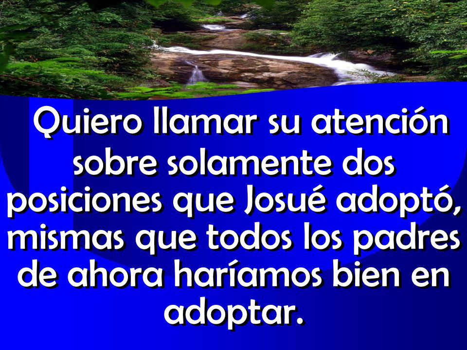 Quiero llamar su atención sobre solamente dos posiciones que Josué adoptó, mismas que todos los padres de ahora haríamos bien en adoptar.