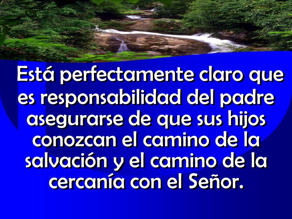Está perfectamente claro que es responsabilidad del padre asegurarse de que sus hijos conozcan el camino de la salvación y el camino de la cercanía con el Señor.
