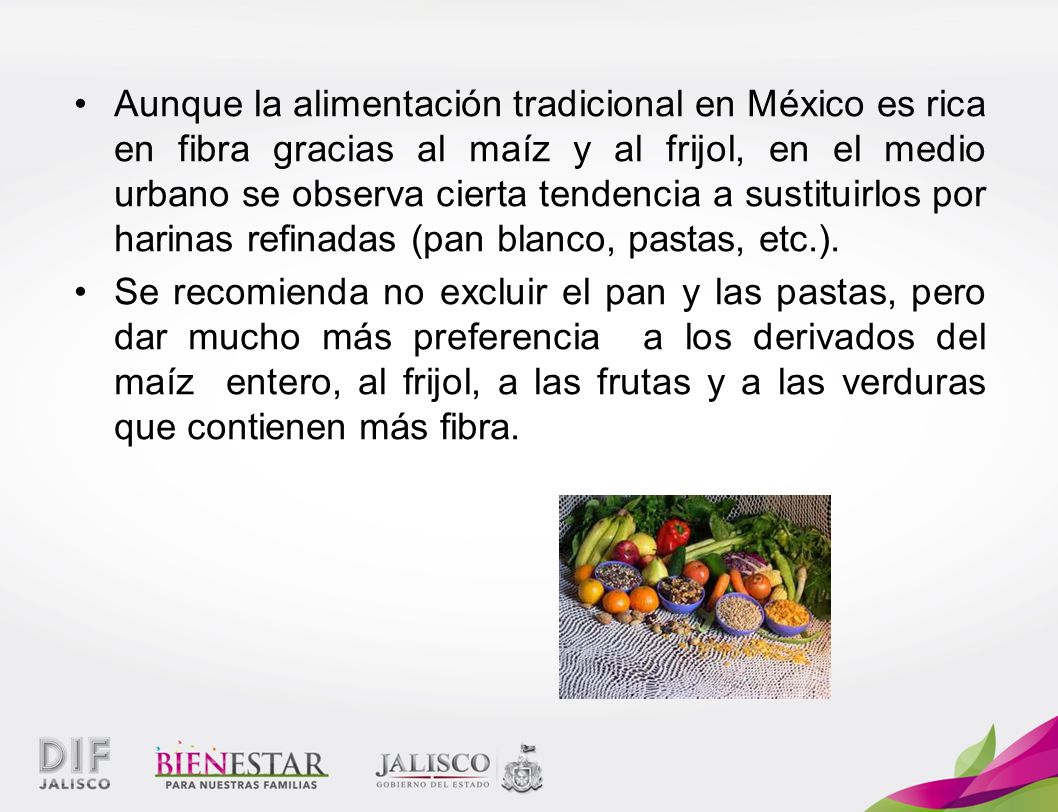 Aunque la alimentación tradicional en México es rica en fibra gracias al maíz y al frijol, en el medio urbano se observa cierta tendencia a sustituirlos por harinas refinadas (pan blanco, pastas, etc.).