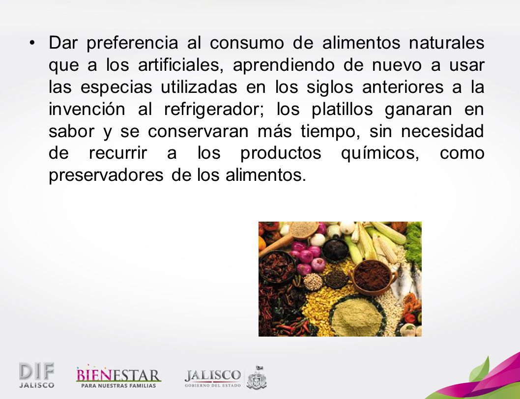 Dar preferencia al consumo de alimentos naturales que a los artificiales, aprendiendo de nuevo a usar las especias utilizadas en los siglos anteriores a la invención al refrigerador; los platillos ganaran en sabor y se conservaran más tiempo, sin necesidad de recurrir a los productos químicos, como preservadores de los alimentos.