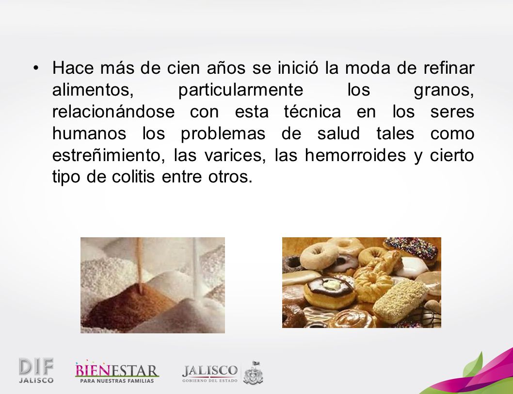 Hace más de cien años se inició la moda de refinar alimentos, particularmente los granos, relacionándose con esta técnica en los seres humanos los problemas de salud tales como estreñimiento, las varices, las hemorroides y cierto tipo de colitis entre otros.