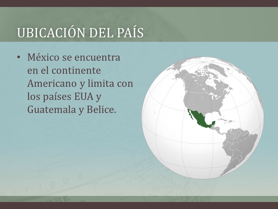 Ubicación del país México se encuentra en el continente Americano y limita con los países EUA y Guatemala y Belice.