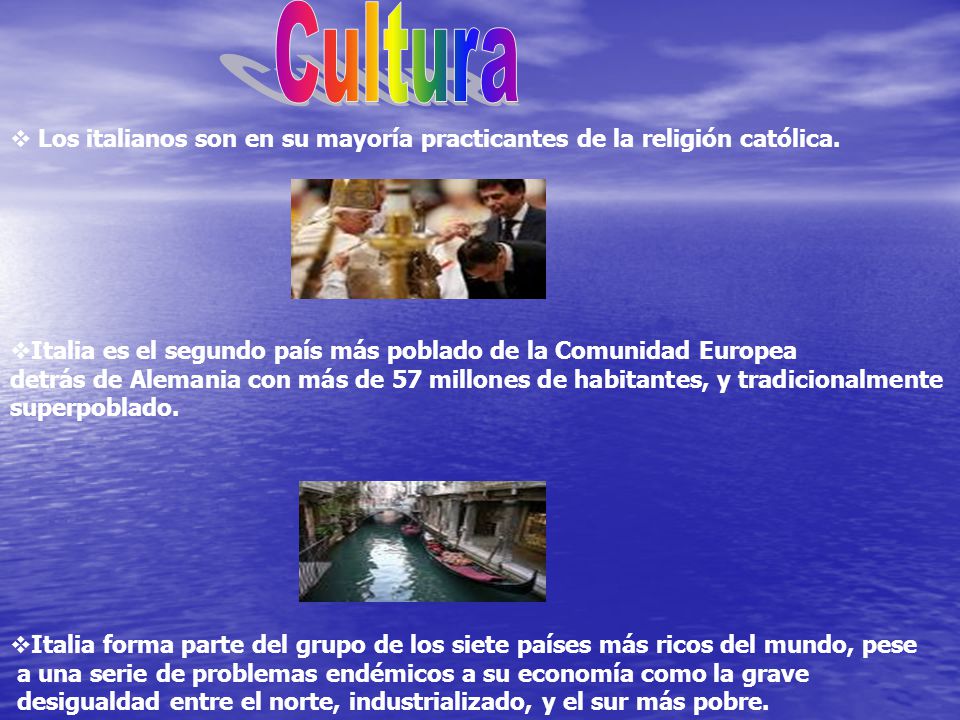 Cultura Los italianos son en su mayoría practicantes de la religión católica. Italia es el segundo país más poblado de la Comunidad Europea.