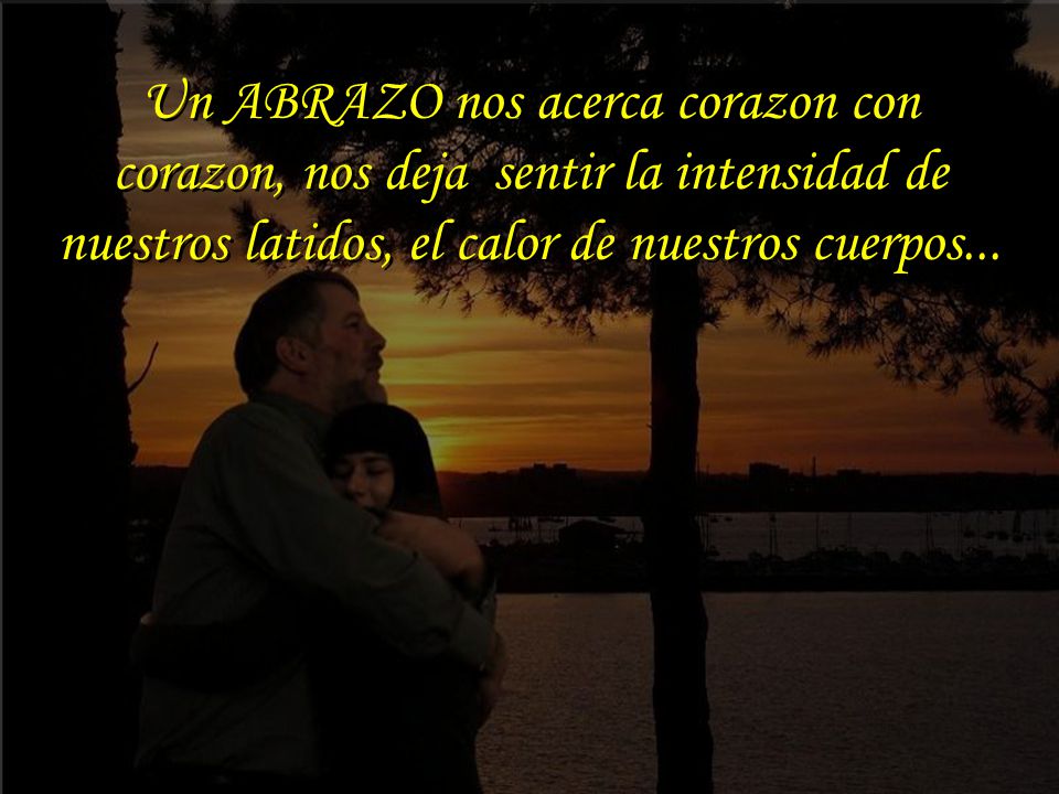 Un ABRAZO nos acerca corazon con corazon, nos deja sentir la intensidad de nuestros latidos, el calor de nuestros cuerpos...