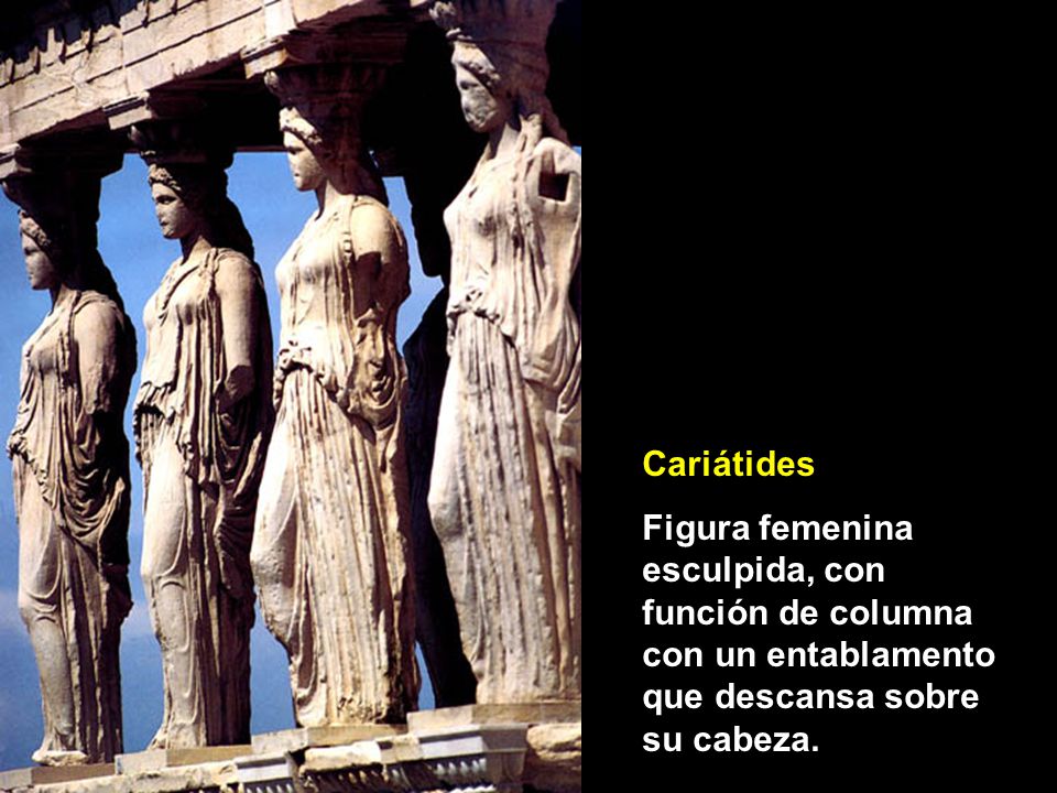 Cariátides Figura femenina esculpida, con función de columna con un entablamento que descansa sobre su cabeza.