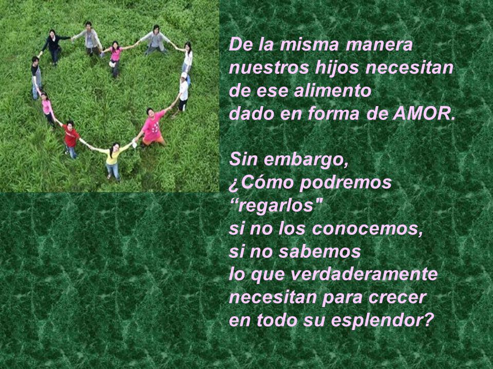 De la misma manera nuestros hijos necesitan. de ese alimento. dado en forma de AMOR. Sin embargo,