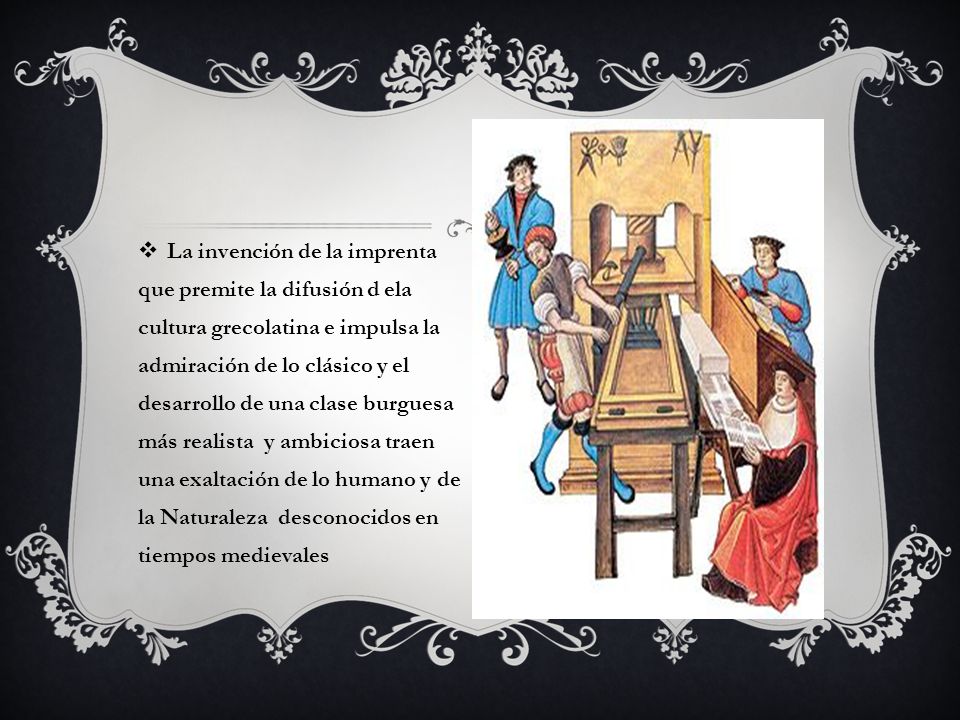 La invención de la imprenta que premite la difusión d ela cultura grecolatina e impulsa la admiración de lo clásico y el desarrollo de una clase burguesa más realista y ambiciosa traen una exaltación de lo humano y de la Naturaleza desconocidos en tiempos medievales