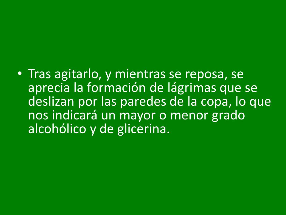 Tras agitarlo, y mientras se reposa, se aprecia la formación de lágrimas que se deslizan por las paredes de la copa, lo que nos indicará un mayor o menor grado alcohólico y de glicerina.