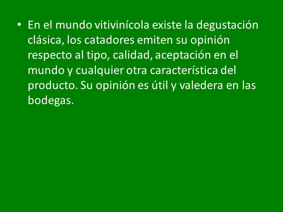 En el mundo vitivinícola existe la degustación clásica, los catadores emiten su opinión respecto al tipo, calidad, aceptación en el mundo y cualquier otra característica del producto.