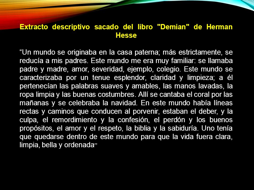 Extracto descriptivo sacado del libro Demian de Herman Hesse Un mundo se originaba en la casa paterna; más estrictamente, se reducía a mis padres.