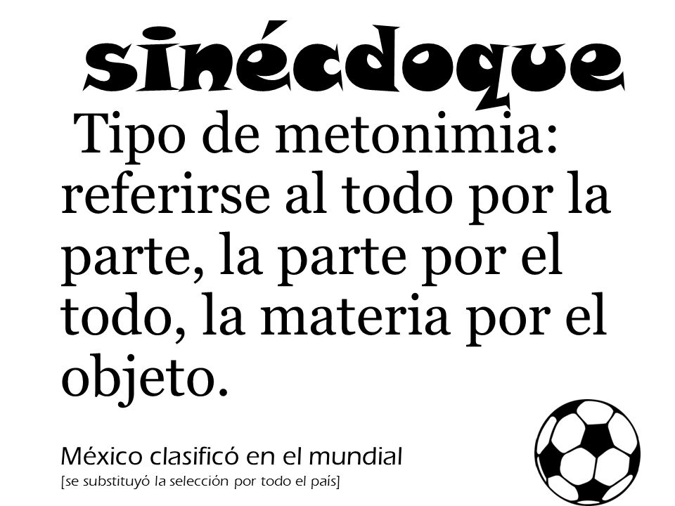 sinécdoque Tipo de metonimia: referirse al todo por la parte, la parte por el todo, la materia por el objeto.
