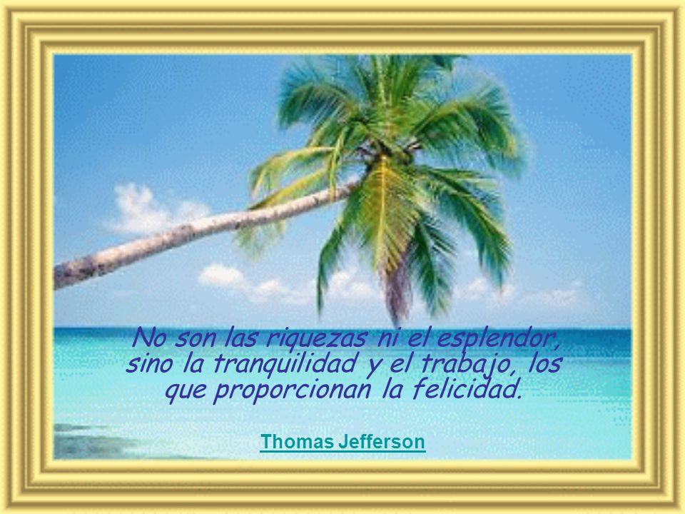 No son las riquezas ni el esplendor, sino la tranquilidad y el trabajo, los que proporcionan la felicidad.