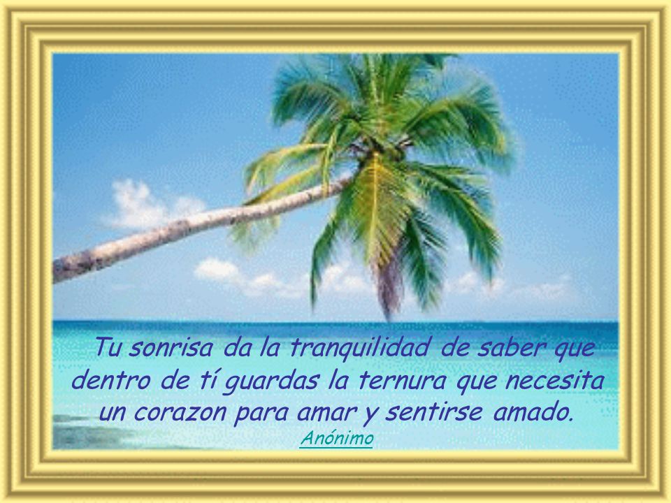 Tu sonrisa da la tranquilidad de saber que dentro de tí guardas la ternura que necesita un corazon para amar y sentirse amado.