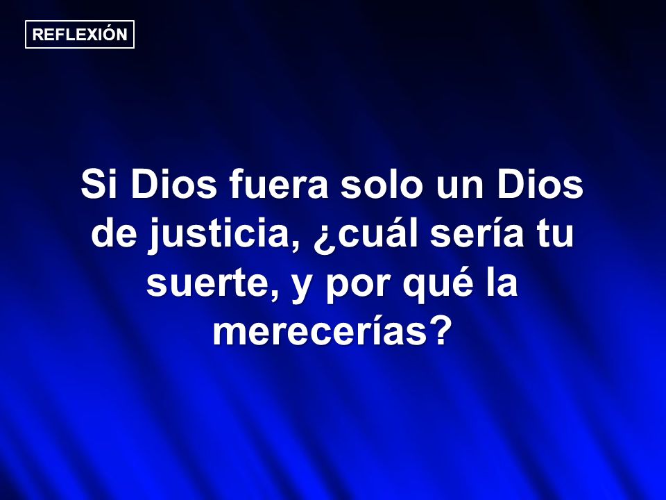 REFLEXIÓN Si Dios fuera solo un Dios de justicia, ¿cuál sería tu suerte, y por qué la merecerías