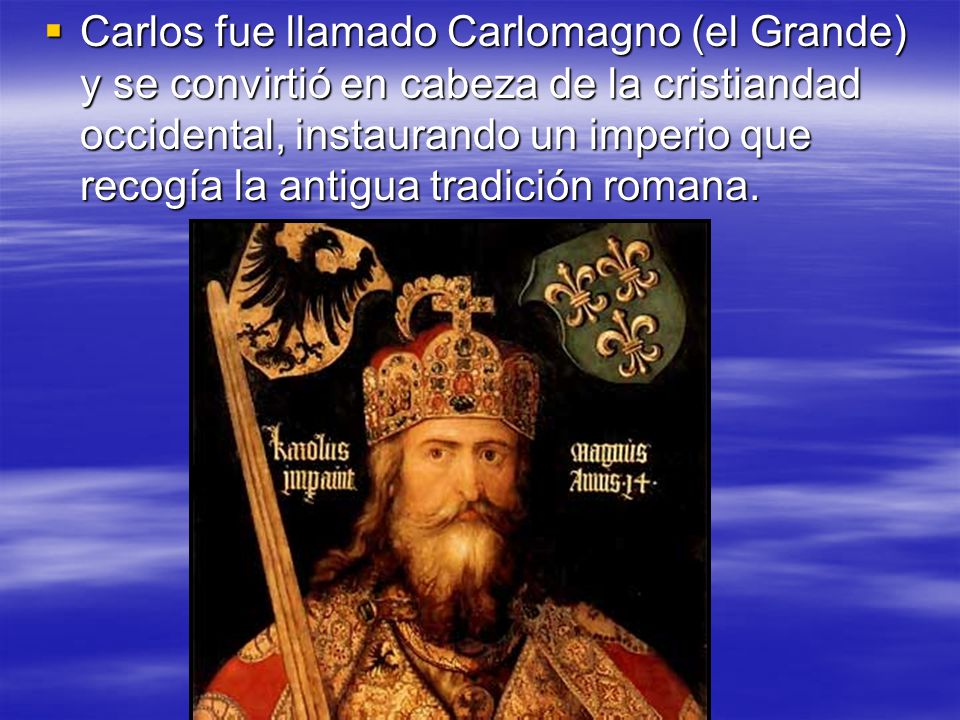 Carlos fue llamado Carlomagno (el Grande) y se convirtió en cabeza de la cristiandad occidental, instaurando un imperio que recogía la antigua tradición romana.