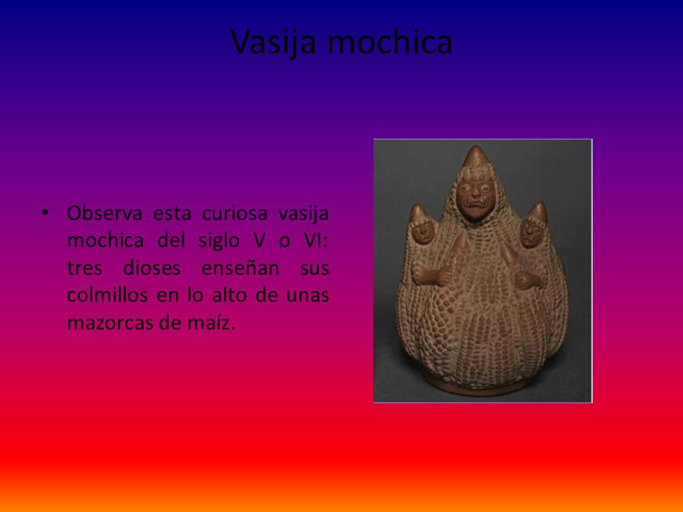 Vasija mochica Observa esta curiosa vasija mochica del siglo V o VI: tres dioses enseñan sus colmillos en lo alto de unas mazorcas de maíz.