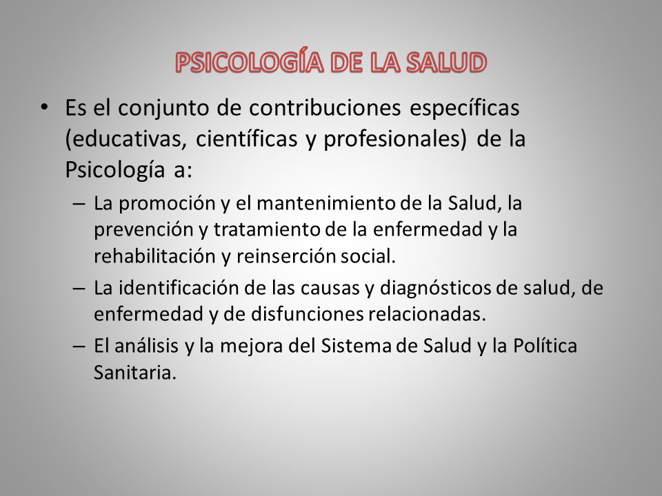 PSICOLOGÍA DE LA SALUD Es el conjunto de contribuciones específicas (educativas, científicas y profesionales) de la Psicología a: