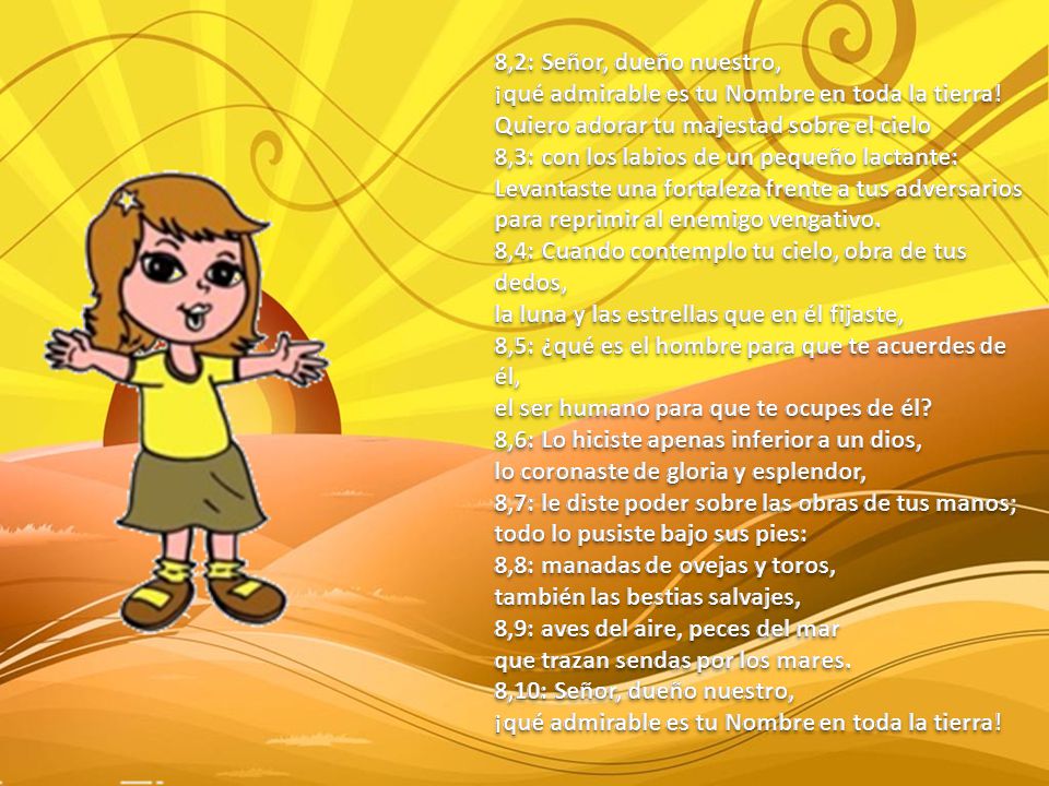 8,2: Señor, dueño nuestro, ¡qué admirable es tu Nombre en toda la tierra! Quiero adorar tu majestad sobre el cielo