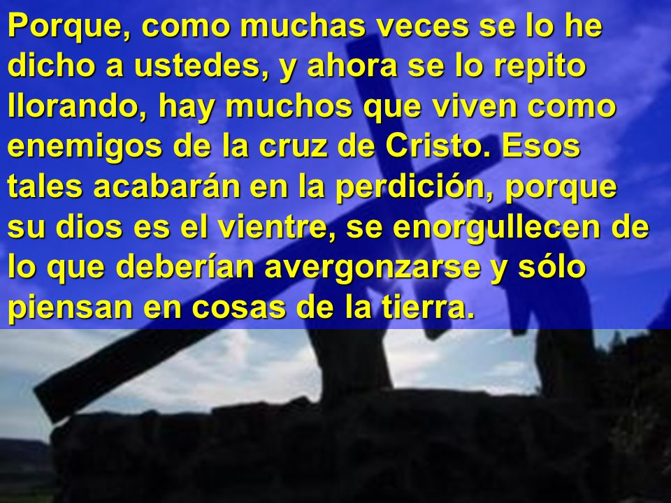 Porque, como muchas veces se lo he dicho a ustedes, y ahora se lo repito llorando, hay muchos que viven como enemigos de la cruz de Cristo.