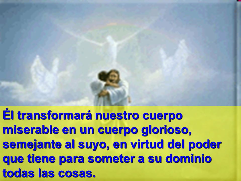 Él transformará nuestro cuerpo miserable en un cuerpo glorioso, semejante al suyo, en virtud del poder que tiene para someter a su dominio todas las cosas.