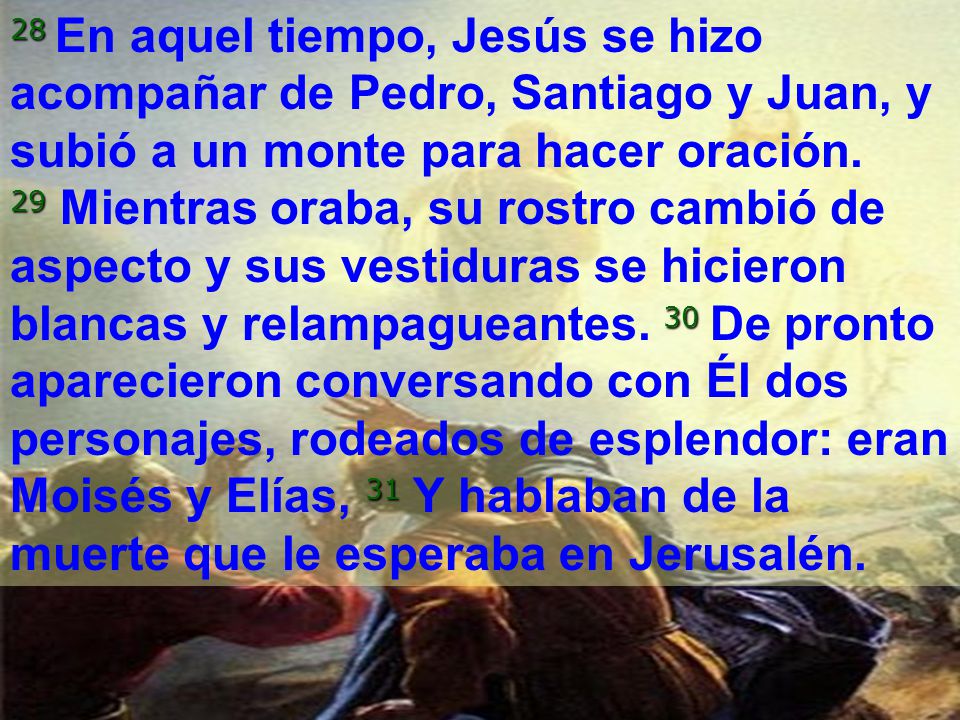 28 En aquel tiempo, Jesús se hizo acompañar de Pedro, Santiago y Juan, y subió a un monte para hacer oración.
