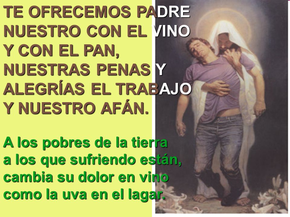 TE OFRECEMOS PADRE NUESTRO CON EL VINO Y CON EL PAN, NUESTRAS PENAS Y ALEGRÍAS EL TRABAJO Y NUESTRO AFÁN.