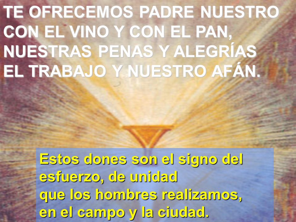 TE OFRECEMOS PADRE NUESTRO CON EL VINO Y CON EL PAN, NUESTRAS PENAS Y ALEGRÍAS EL TRABAJO Y NUESTRO AFÁN.