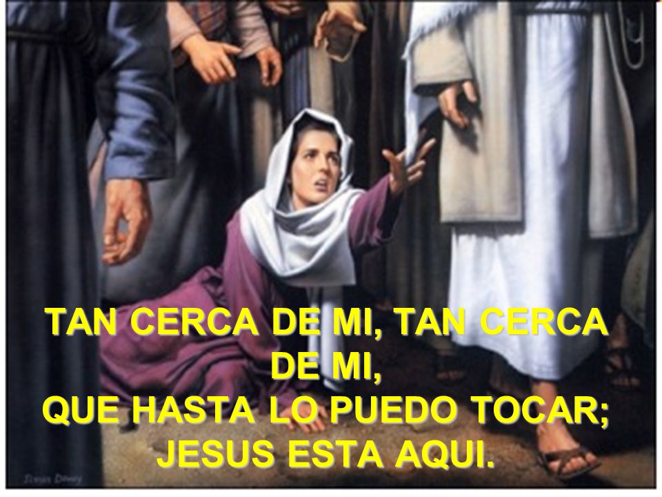 TAN CERCA DE MI, TAN CERCA DE MI, QUE HASTA LO PUEDO TOCAR; JESUS ESTA AQUI.