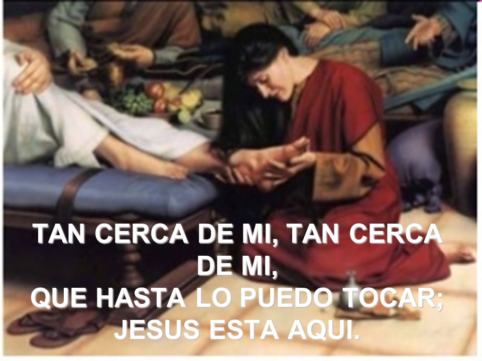 TAN CERCA DE MI, TAN CERCA DE MI, QUE HASTA LO PUEDO TOCAR; JESUS ESTA AQUI.