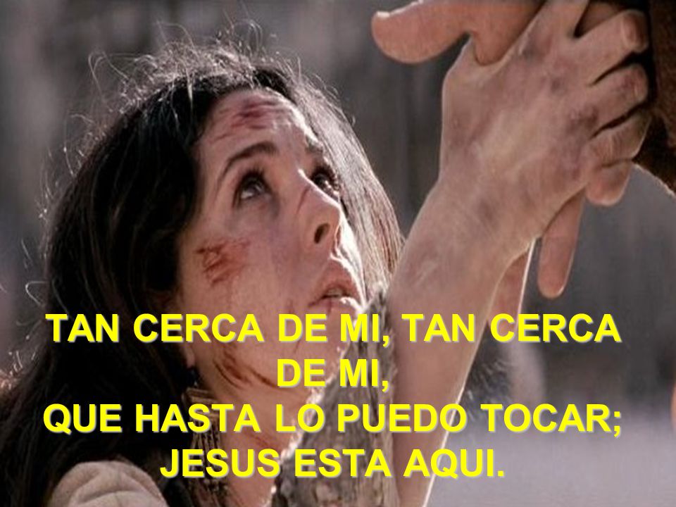 TAN CERCA DE MI, TAN CERCA DE MI, QUE HASTA LO PUEDO TOCAR; JESUS ESTA AQUI.