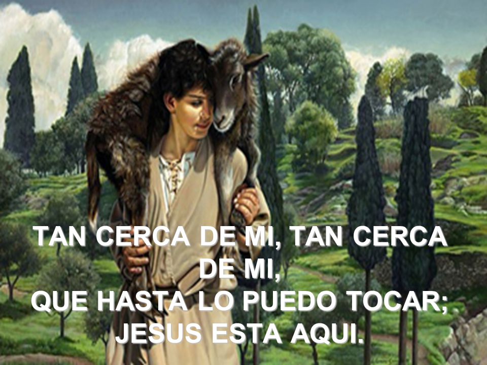 TAN CERCA DE MI, TAN CERCA DE MI, QUE HASTA LO PUEDO TOCAR; JESUS ESTA AQUI.