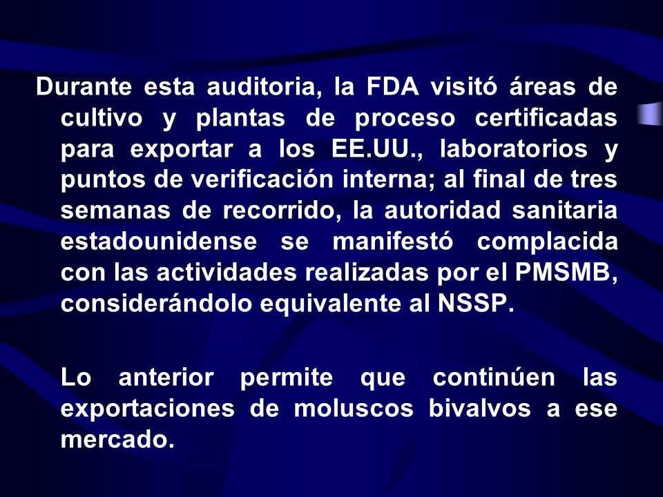 Durante esta auditoria, la FDA visitó áreas de cultivo y plantas de proceso certificadas para exportar a los EE.UU., laboratorios y puntos de verificación interna; al final de tres semanas de recorrido, la autoridad sanitaria estadounidense se manifestó complacida con las actividades realizadas por el PMSMB, considerándolo equivalente al NSSP.