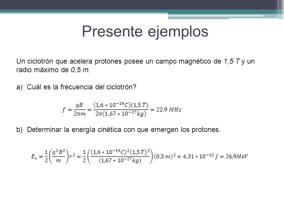 Presente ejemplos Un ciclotrón que acelera protones posee un campo magnético de 1,5 T y un radio máximo de 0,5 m.