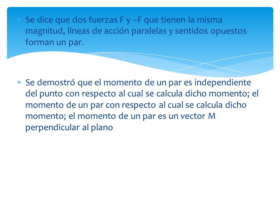 Se dice que dos fuerzas F y –F que tienen la misma magnitud, líneas de acción paralelas y sentidos opuestos forman un par.