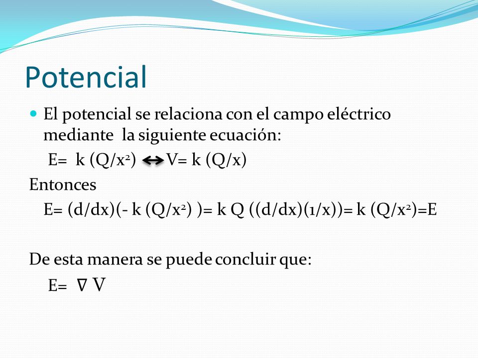 Potencial El potencial se relaciona con el campo eléctrico mediante la siguiente ecuación: E= k (Q/x2) V= k (Q/x)