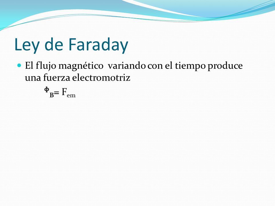 Ley de Faraday El flujo magnético variando con el tiempo produce una fuerza electromotriz ᶲB= Fem