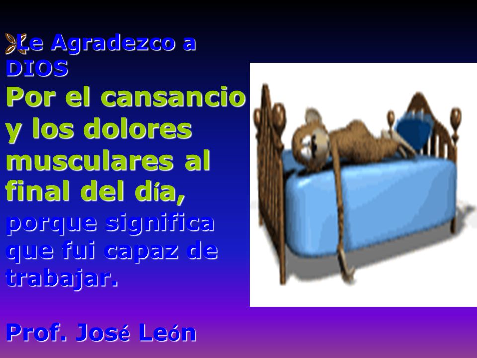 Le Agradezco a DIOS Por el cansancio y los dolores musculares al final del día, porque significa que fui capaz de trabajar.