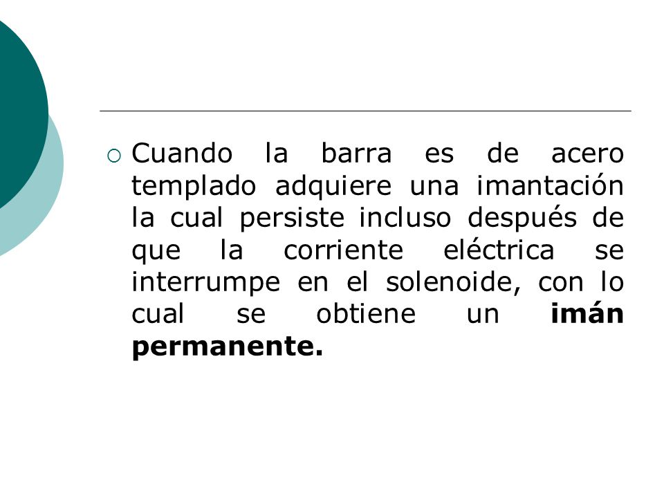 Cuando la barra es de acero templado adquiere una imantación la cual persiste incluso después de que la corriente eléctrica se interrumpe en el solenoide, con lo cual se obtiene un imán permanente.