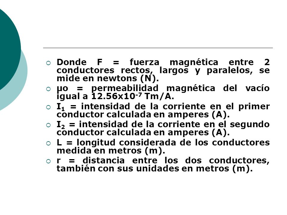 Donde F = fuerza magnética entre 2 conductores rectos, largos y paralelos, se mide en newtons (N).