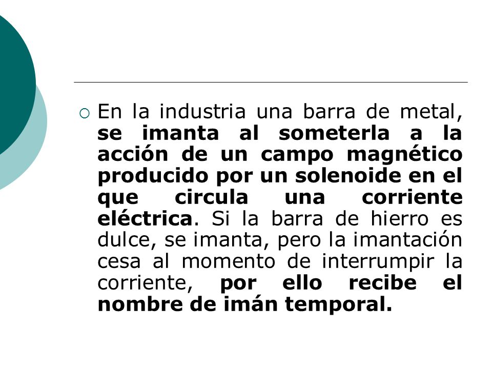 En la industria una barra de metal, se imanta al someterla a la acción de un campo magnético producido por un solenoide en el que circula una corriente eléctrica.