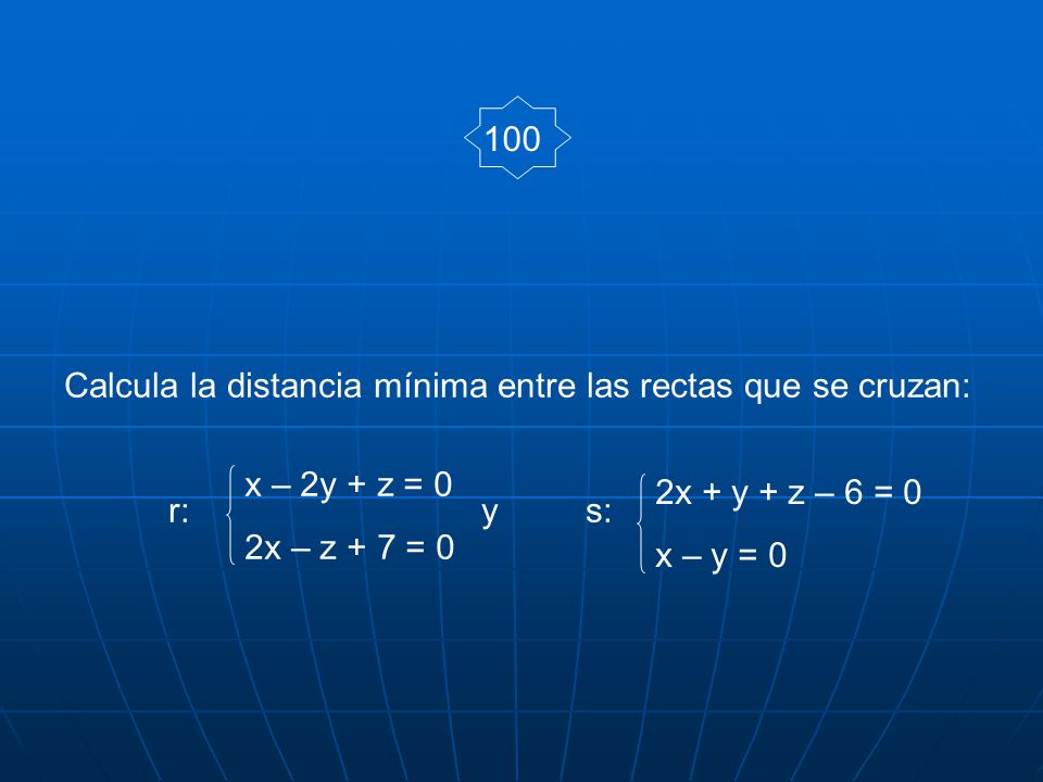 100 Calcula la distancia mínima entre las rectas que se cruzan: r: y s: x – 2y + z = 0. 2x – z + 7 = 0.
